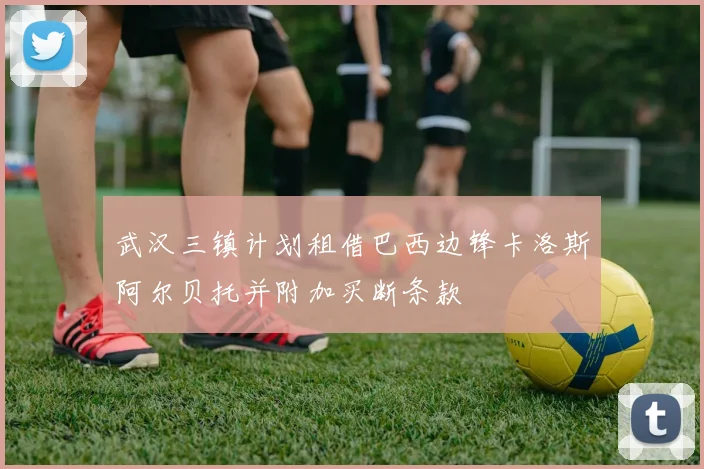 武汉三镇计划租借巴西边锋卡洛斯阿尔贝托并附加买断条款
