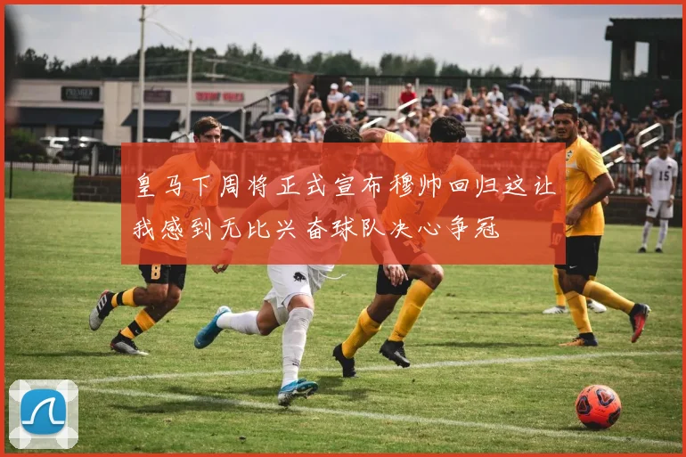 皇马下周将正式宣布穆帅回归这让我感到无比兴奋球队决心争冠