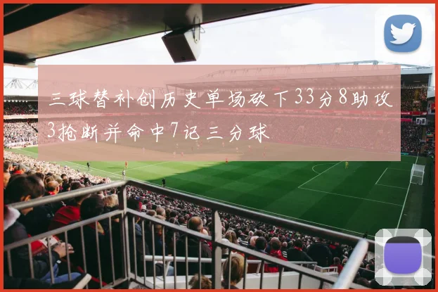 三球替补创历史单场砍下33分8助攻3抢断并命中7记三分球