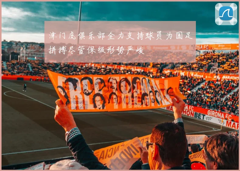 津门虎俱乐部全力支持球员为国足拼搏尽管保级形势严峻