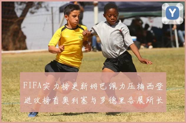 FIFA实力榜更新姆巴佩力压梅西登进攻榜首奥利塞与罗德里各展所长