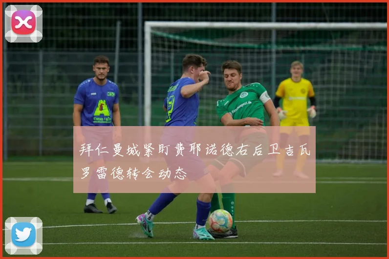 拜仁曼城紧盯费耶诺德右后卫吉瓦罗雷德转会动态