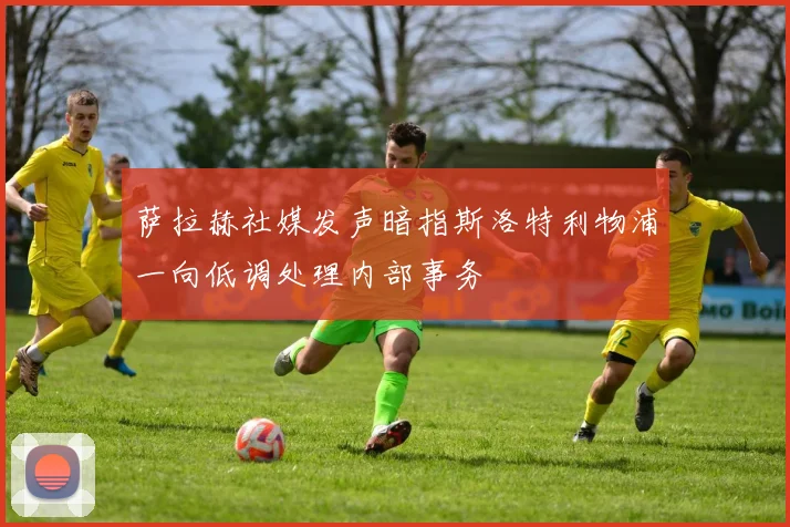 萨拉赫社媒发声暗指斯洛特利物浦一向低调处理内部事务
