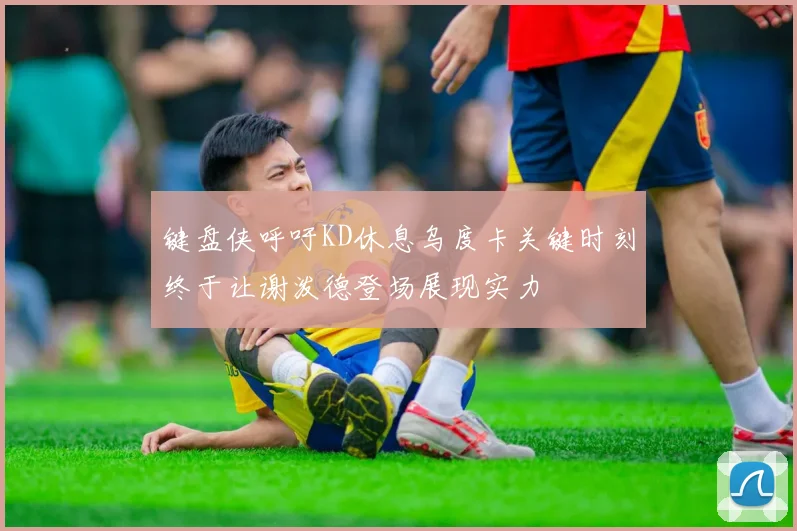 键盘侠呼吁KD休息乌度卡关键时刻终于让谢泼德登场展现实力