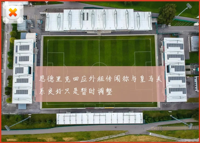 恩德里克回应外租传闻称与皇马关系良好只是暂时调整